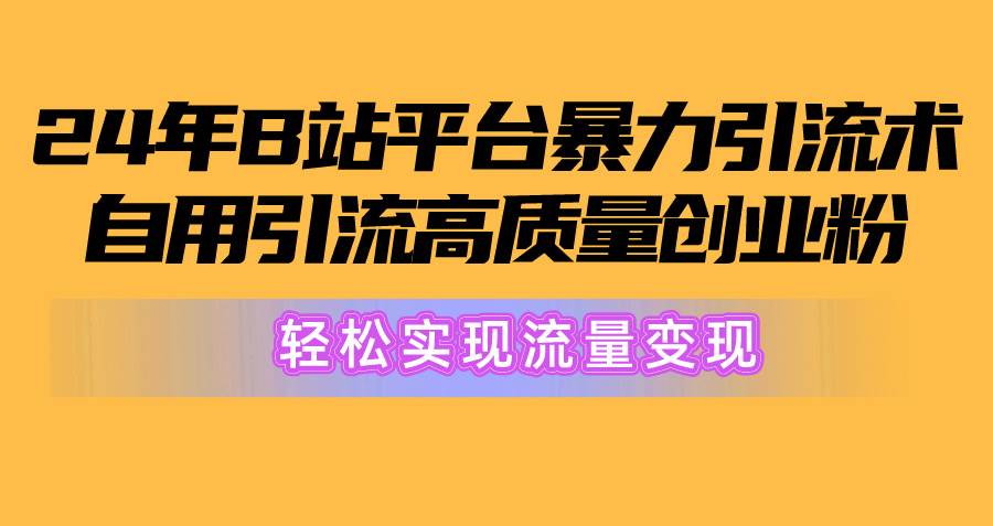 2024年B站平台暴力引流术，自用引流高质量创业粉，轻松实现流量变现！-六道网创