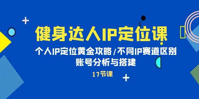 健身达人IP定位课：个人IP定位黄金攻略/不同IP赛道区别/账号分析与搭建-六道网创