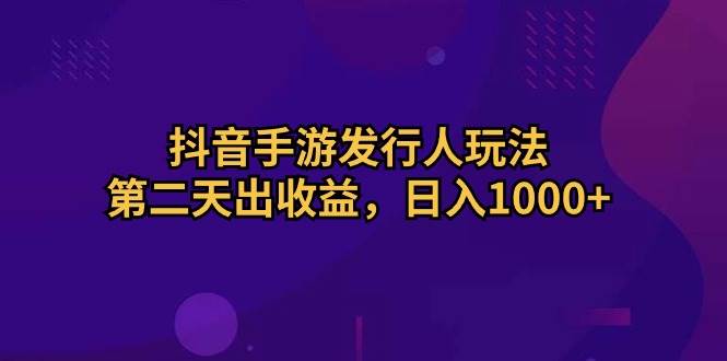 抖音手游发行人玩法，第二天出收益，日入1000+-六道网创