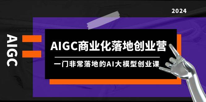 AIGC-商业化落地创业营，一门非常落地的AI大模型创业课（8节课+资料）-六道网创