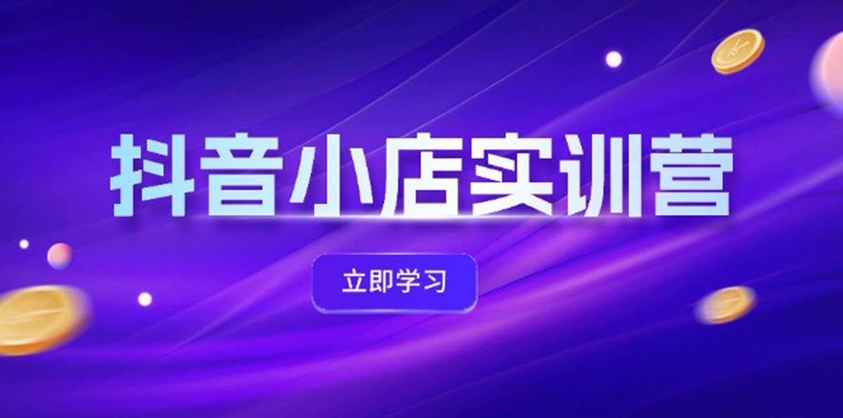 抖音小店最新实训营，提升体验分、商品卡 引流，投流增效，联盟引流秘籍-六道网创