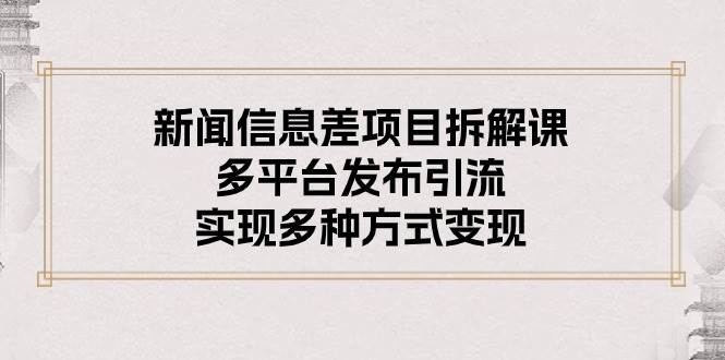 新闻信息差项目拆解课：多平台发布引流，实现多种方式变现-六道网创