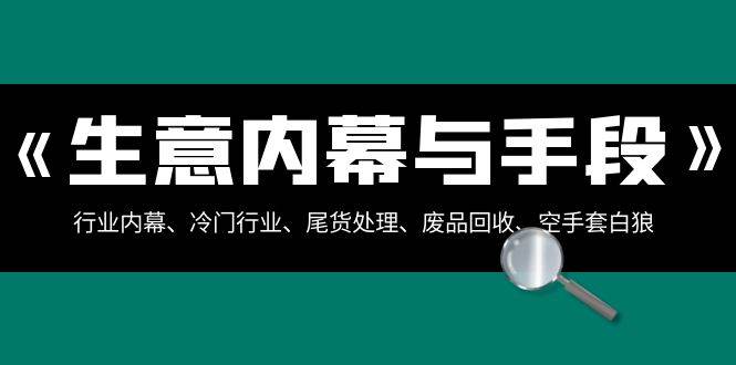 生意内幕·与手段：行业内幕、冷门行业、尾货处理、废品回收、空手套白狼（全集）-六道网创