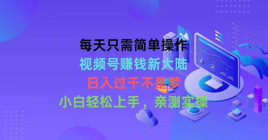 每天只需简单操作，视频号赚钱新大陆，日入过千不是梦，小白轻松上手，…-六道网创