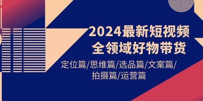 2024最新短视频全领域好物带货 定位篇/思维篇/选品篇/文案篇/拍摄篇/运营篇-六道网创