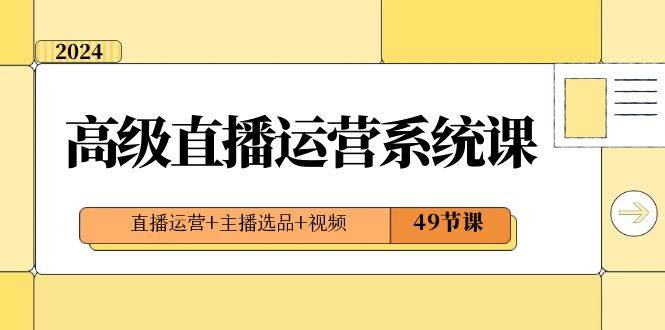 2024高级直播·运营系统课，直播运营+主播选品+视频（49节课）-六道网创