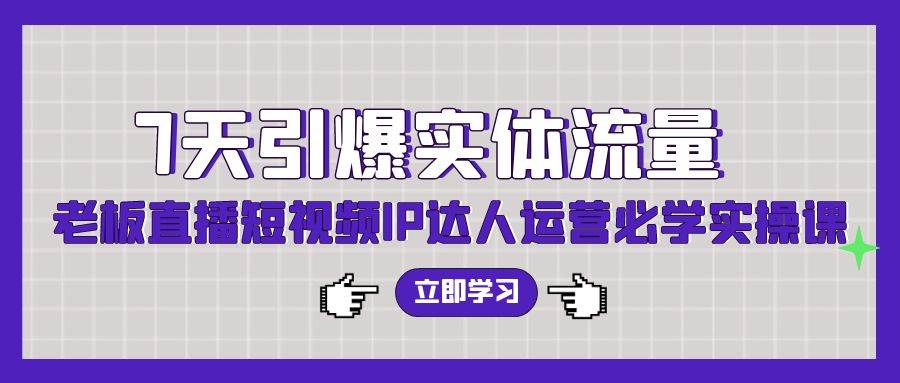 7天引爆实体流量，老板直播短视频IP达人运营必学实操课（56节高清无水印）-六道网创