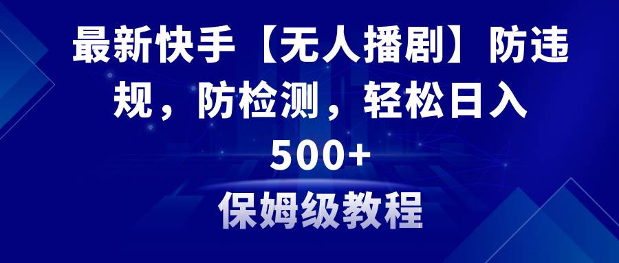 最新快手【无人播剧】防违规，防检测，多种变现方式，日入500+教程+素材-六道网创