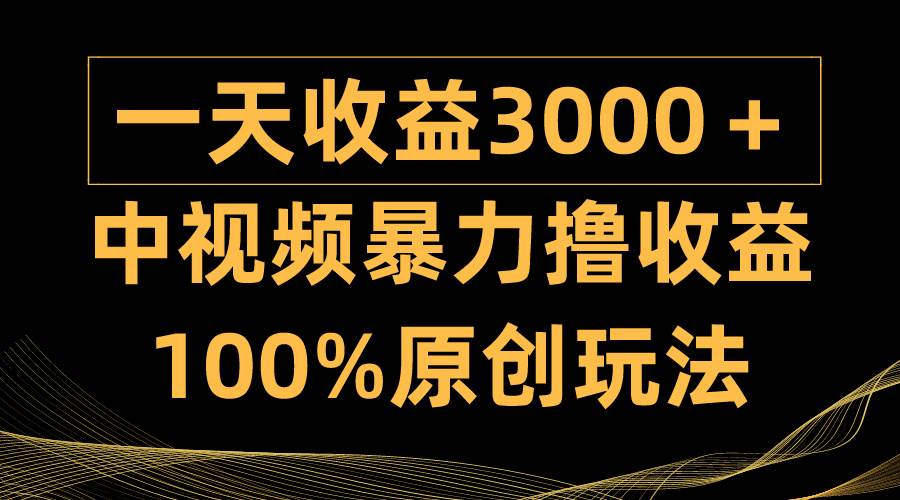 中视频暴力撸收益，日入3000＋，100%原创玩法，小白轻松上手多种变现方式-六道网创