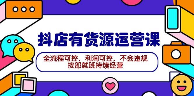 2024抖店有货源运营课：全流程可控，利润可控，不会违规，按部就班持续经营-六道网创