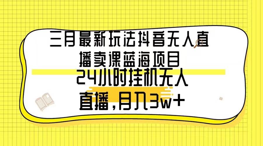 三月最新玩法抖音无人直播卖课蓝海项目，24小时无人直播，月入3w+-六道网创