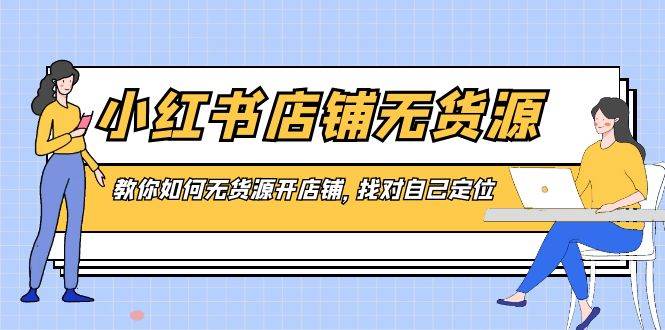 小红书店铺-无货源，教你如何无货源开店铺，找对自己定位-六道网创