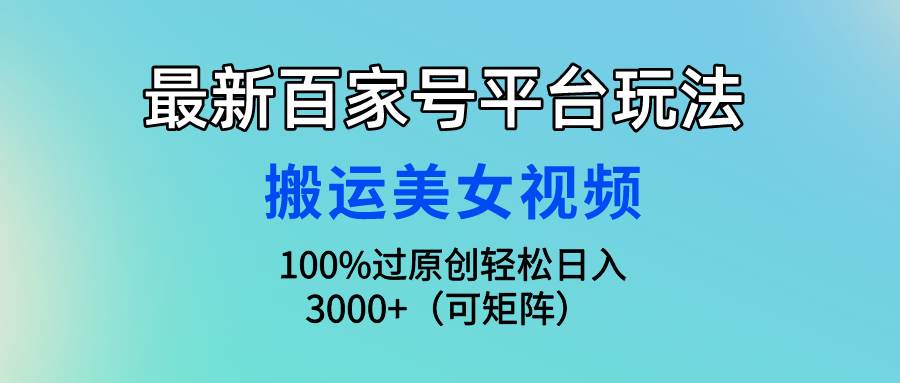 最新百家号平台玩法，搬运美女视频100%过原创大揭秘，轻松日入3000+（可…-六道网创