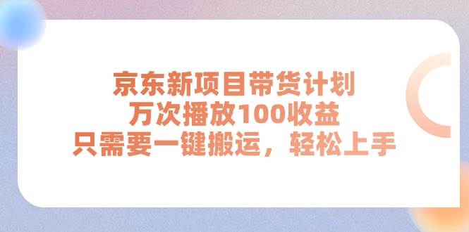 京东新项目带货计划，万次播放100收益，只需要一键搬运，轻松上手-六道网创