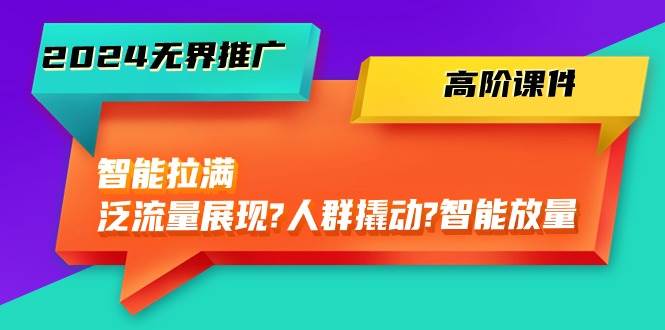 2024无界推广 高阶课件，智能拉满，泛流量展现→人群撬动→智能放量-45节-六道网创