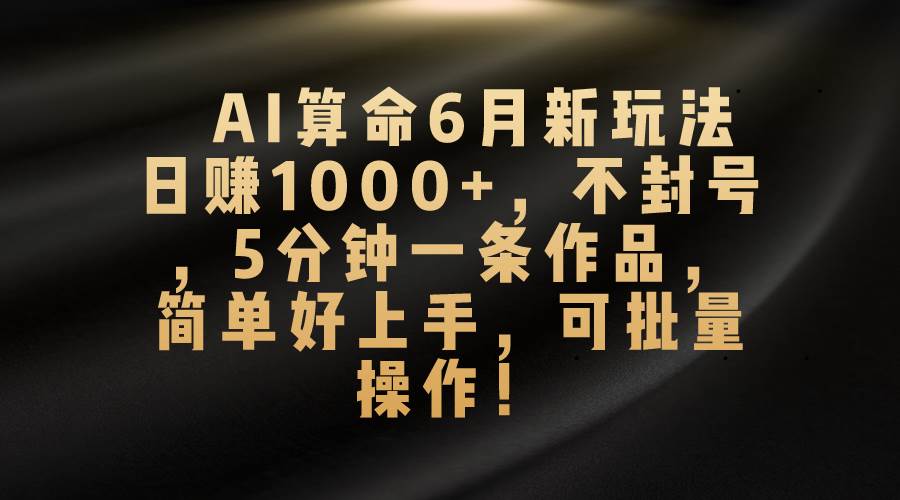 AI算命6月新玩法，日赚1000+，不封号，5分钟一条作品，简单好上手，可…-六道网创