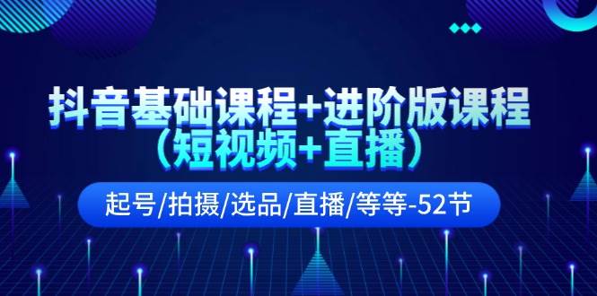 抖音基础课程+进阶版课程（短视频+直播）起号/拍摄/选品/直播/等等-52节-六道网创