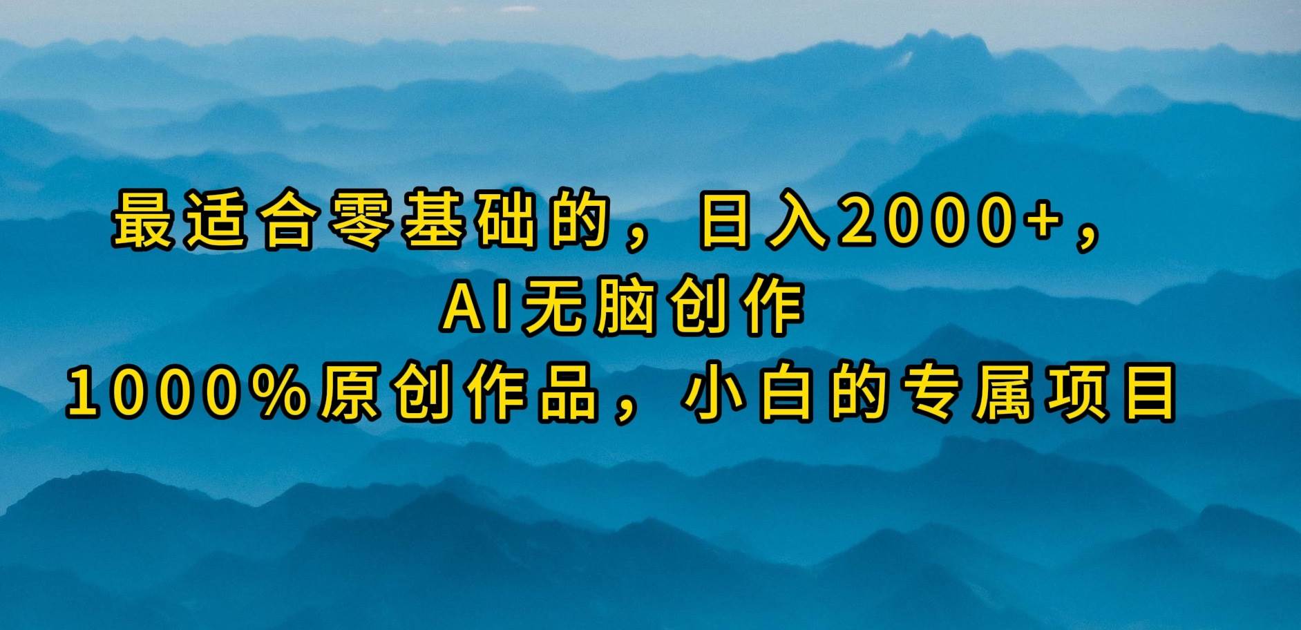 最适合零基础的，日入2000+，AI无脑创作，100%原创作品，小白的专属项目-六道网创