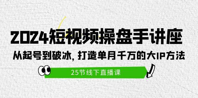 2024短视频操盘手讲座：从起号到破冰，打造单月千万的大IP方法（25节）-六道网创