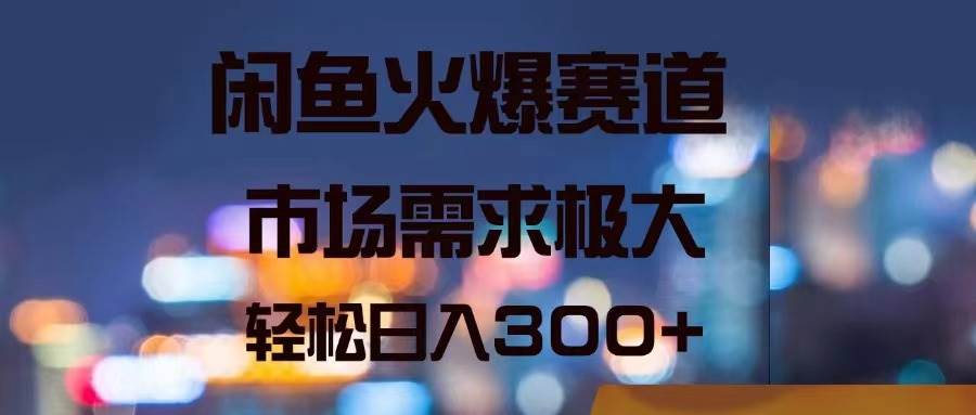 闲鱼火爆赛道，市场需求极大，轻松日入300+-六道网创