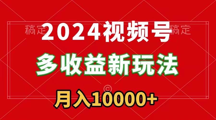 2024视频号多收益新玩法，每天5分钟，月入1w+，新手小白都能简单上手-六道网创