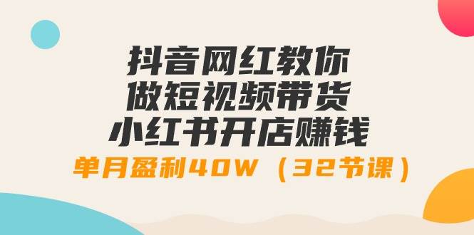 抖音网红教你做短视频带货+小红书开店赚钱，单月盈利40W（32节课）-六道网创