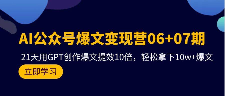 AI公众号爆文变现营06+07期，21天用GPT创作爆文提效10倍，轻松拿下10w+爆文-六道网创