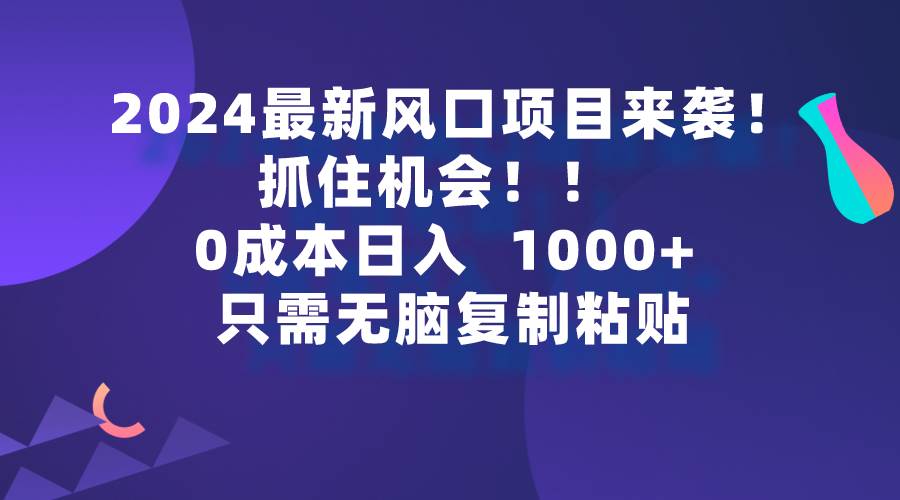 2024最新风口项目来袭，抓住机会，0成本一部手机日入1000+，只需无脑复…-六道网创