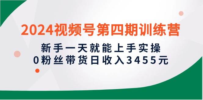 2024视频号第四期训练营，新手一天就能上手实操，0粉丝带货日收入3455元-六道网创