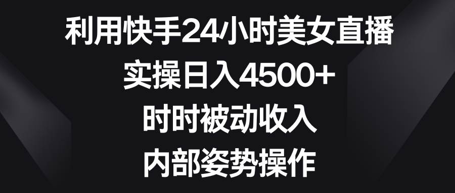 利用快手24小时美女直播，实操日入4500+，时时被动收入，内部姿势操作-六道网创