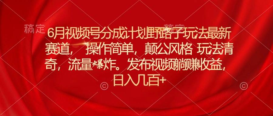 6月视频号分成计划野路子玩法最新赛道操作简单，颠公风格玩法清奇，流…-六道网创