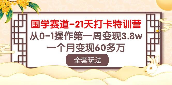 国学 赛道-21天打卡特训营：从0-1操作第一周变现3.8w，一个月变现60多万-六道网创