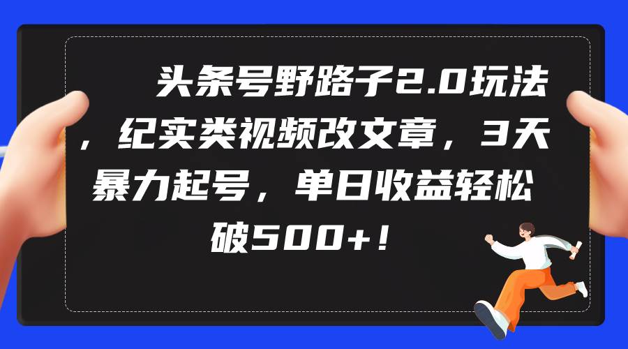 头条号野路子2.0玩法，纪实类视频改文章，3天暴力起号，单日收益轻松破500+-六道网创