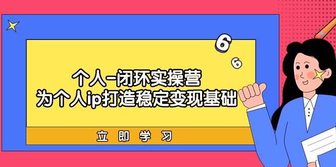 个人-闭环实操营：为个人ip打造稳定变现基础，从价值定位/爆款打造/产品…-六道网创