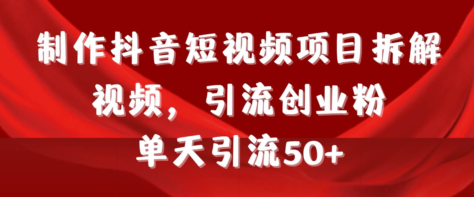 制作抖音短视频项目拆解视频引流创业粉，一天引流50+教程+工具+素材-六道网创