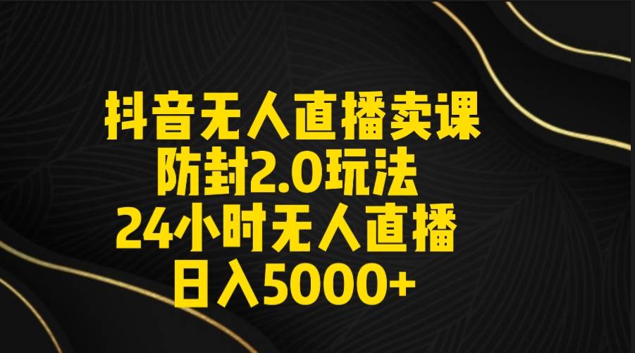 抖音无人直播卖课防封2.0玩法 打造日不落直播间 日入5000+附直播素材+音频-六道网创