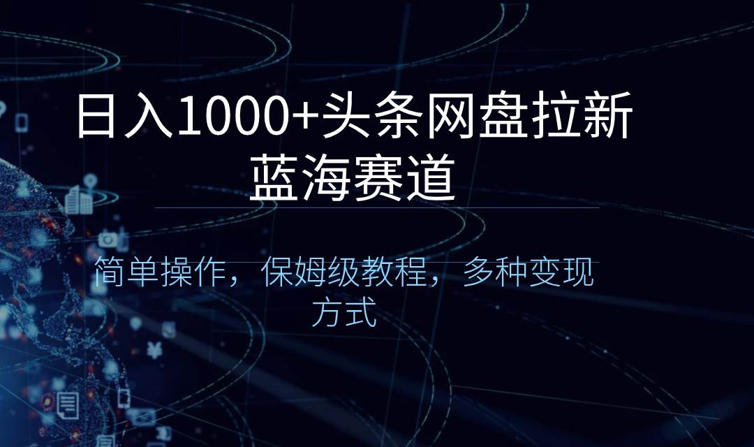 日入1000+头条网盘拉新蓝海赛道，简单操作，保姆级教程，多种变现方式-六道网创