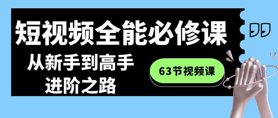 短视频-全能必修课程：从新手到高手进阶之路（63节视频课）-六道网创