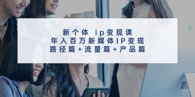 新个体 ip变现课，年入百万新媒体IP变现，路径篇+流量篇+产品篇-六道网创