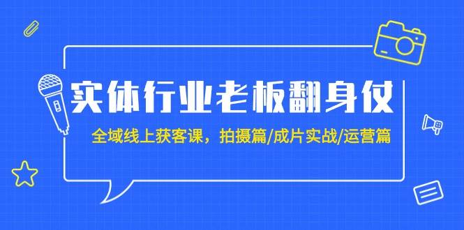 实体行业老板翻身仗：全域-线上获客课，拍摄篇/成片实战/运营篇（20节课）-六道网创