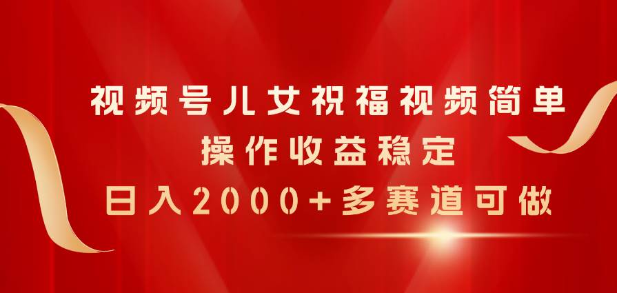 视频号儿女祝福视频，简单操作收益稳定，日入2000+，多赛道可做-六道网创