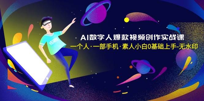 AI数字人爆款视频创作实战课，一个人·一部手机·素人小白0基础上手-无水印-六道网创