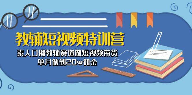 教辅-短视频特训营： 素人口播教辅赛道做短视频带货，单月做到20w佣金-六道网创