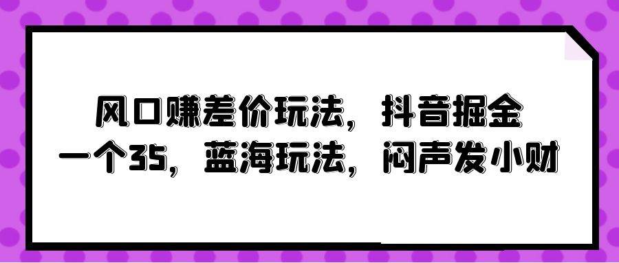 风口赚差价玩法，抖音掘金，一个35，蓝海玩法，闷声发小财-六道网创