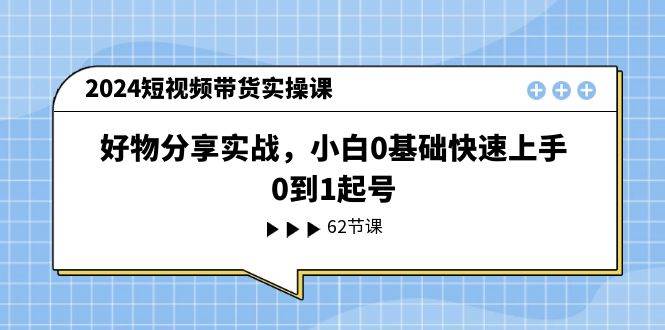 2024短视频带货实操课，好物分享实战，小白0基础快速上手，0到1起号-六道网创