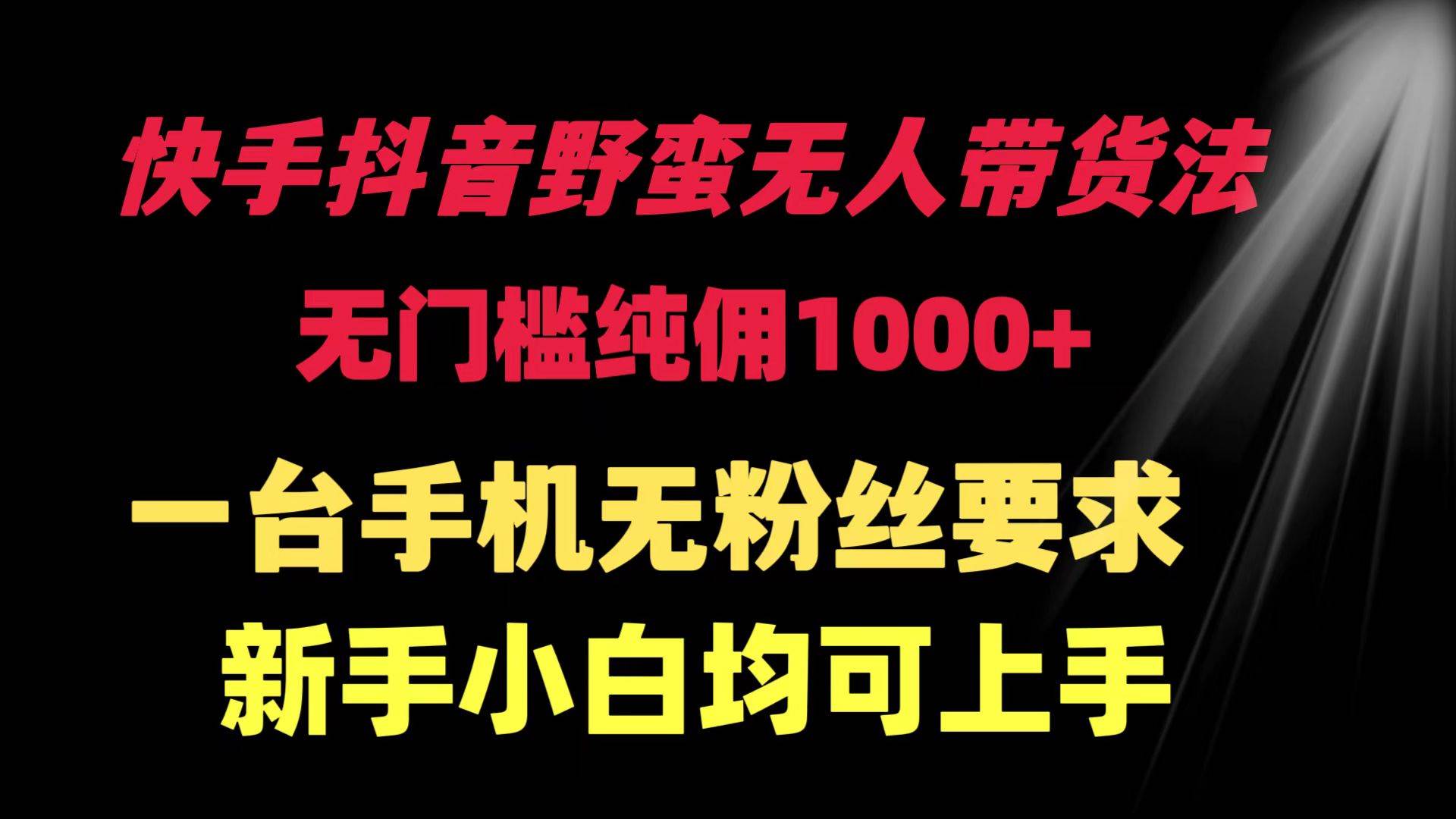 快手抖音野蛮无人带货法 无门槛纯佣1000+ 一台手机无粉丝要求新手小白…-六道网创