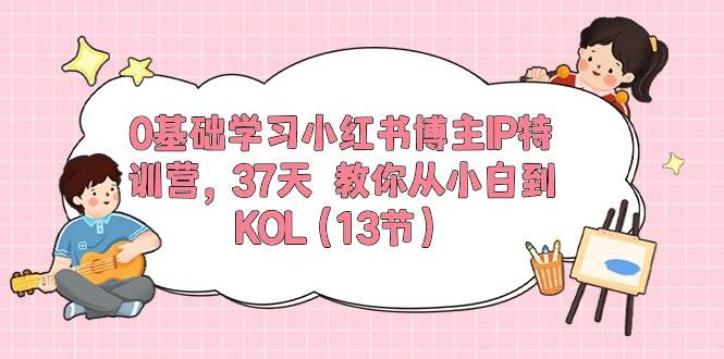 0基础学习小红书博主IP特训营，37天 教你从小白到KOL（13节）-六道网创