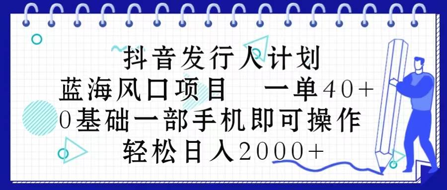 抖音发行人计划，蓝海风口项目 一单40，0基础一部手机即可操作 日入2000＋-六道网创