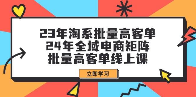 23年淘系批量高客单+24年全域电商矩阵，批量高客单线上课（109节课）-六道网创