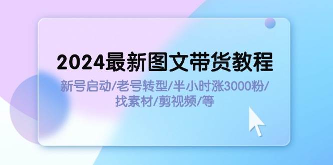 2024最新图文带货教程：新号启动/老号转型/半小时涨3000粉/找素材/剪辑-六道网创